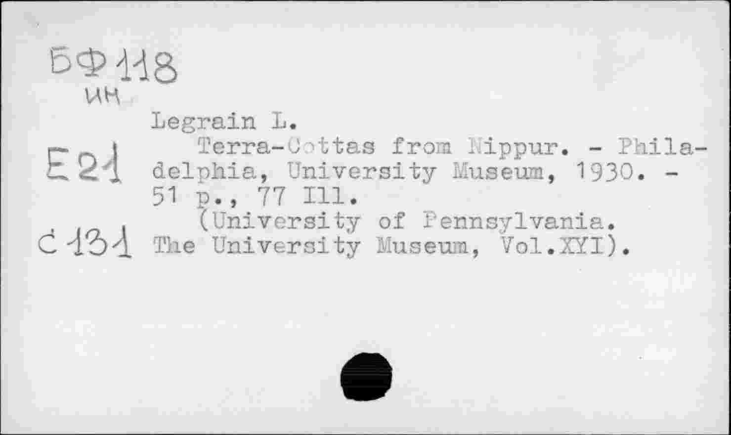 ﻿ин
Е2-1
ć 4M
Legrain L.
Terra-Cottas from Nippur. - Phila delphia, University Museum, 1930. -51 p., 77 Ill.
(University of Pennsylvania. The University Museum, Vol.XYI).